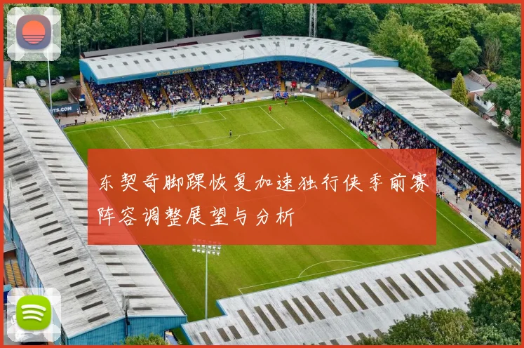 东契奇脚踝恢复加速独行侠季前赛阵容调整展望与分析