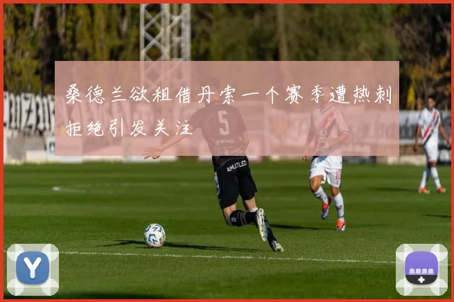 桑德兰欲租借丹索一个赛季遭热刺拒绝引发关注