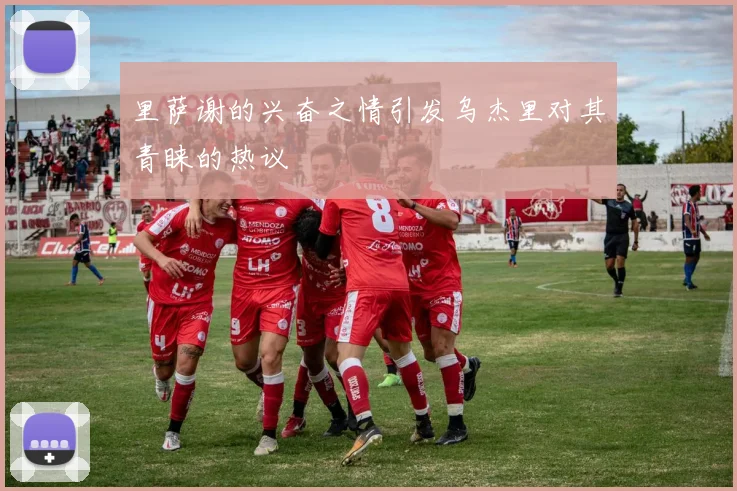里萨谢的兴奋之情引发乌杰里对其青睐的热议