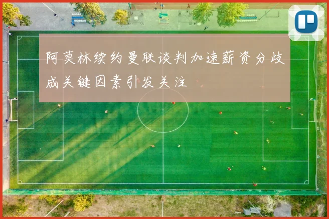 阿莫林续约曼联谈判加速薪资分歧成关键因素引发关注