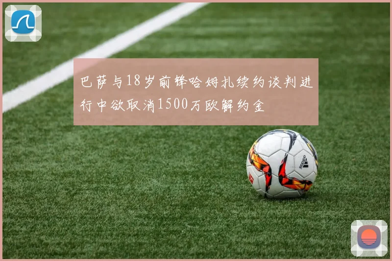 巴萨与18岁前锋哈姆扎续约谈判进行中欲取消1500万欧解约金