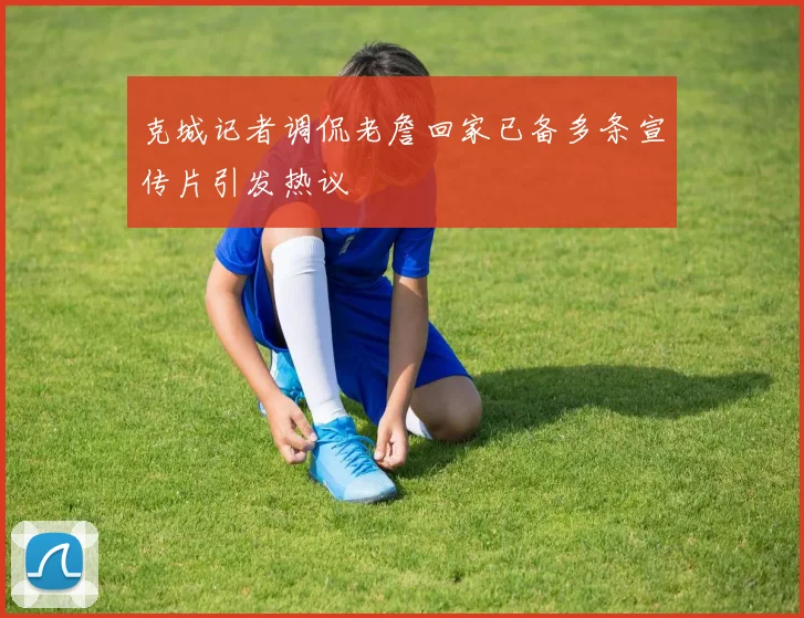 克城记者调侃老詹回家已备多条宣传片引发热议